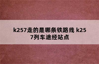 k257走的是哪条铁路线 k257列车途经站点